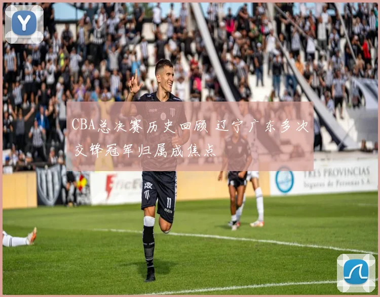 CBA总决赛历史回顾 辽宁广东多次交锋冠军归属成焦点