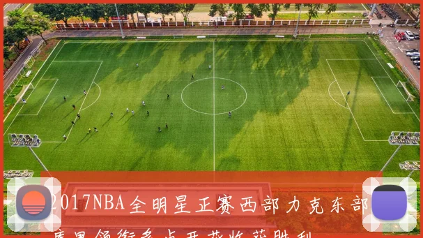 2017NBA全明星正赛西部力克东部 库里领衔多点开花收获胜利