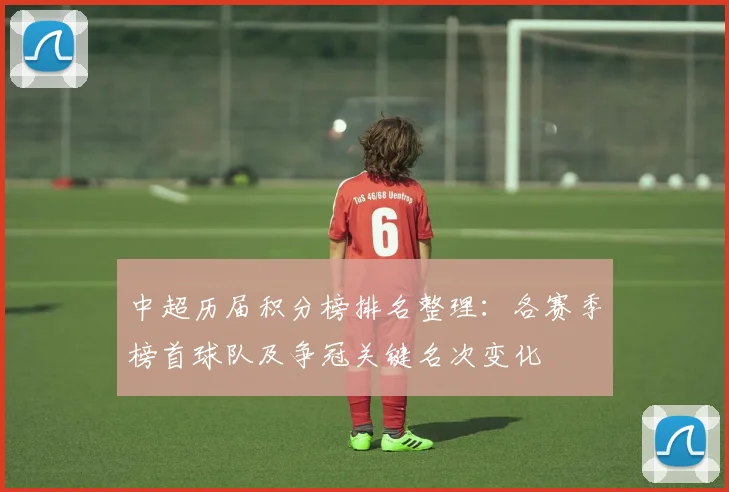 中超历届积分榜排名整理：各赛季榜首球队及争冠关键名次变化