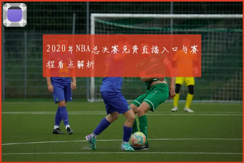 2020年NBA总决赛免费直播入口与赛程看点解析