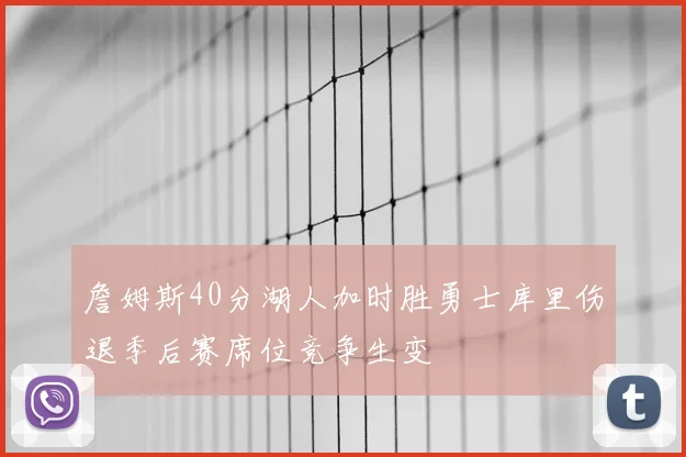 詹姆斯40分湖人加时胜勇士库里伤退季后赛席位竞争生变